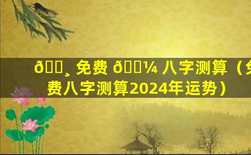 🌸 免费 🌼 八字测算（免费八字测算2024年运势）